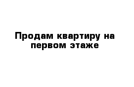 Продам квартиру на первом этаже